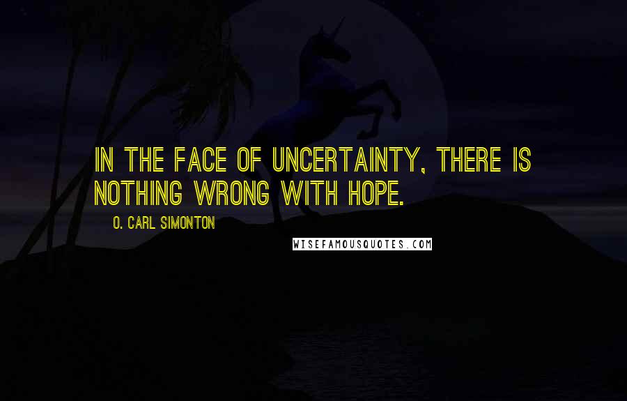 O. Carl Simonton Quotes: In the face of uncertainty, there is nothing wrong with hope.