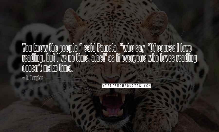 O. Douglas Quotes: You know the people," said Pamela, "who say, 'Of course I love reading, but I've no time, alas!' as if everyone who loves reading doesn't make time.