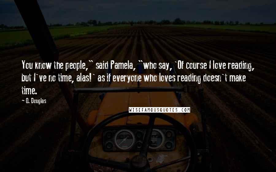 O. Douglas Quotes: You know the people," said Pamela, "who say, 'Of course I love reading, but I've no time, alas!' as if everyone who loves reading doesn't make time.