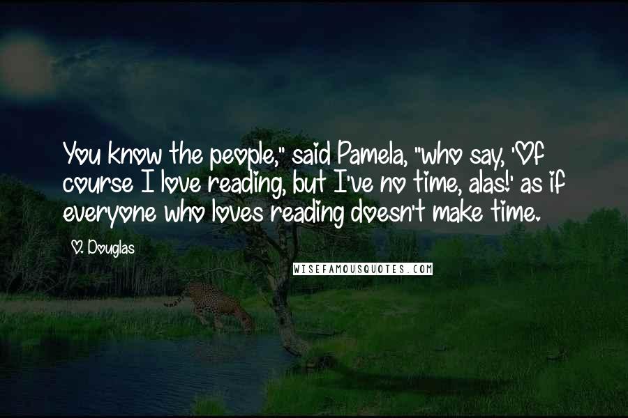 O. Douglas Quotes: You know the people," said Pamela, "who say, 'Of course I love reading, but I've no time, alas!' as if everyone who loves reading doesn't make time.