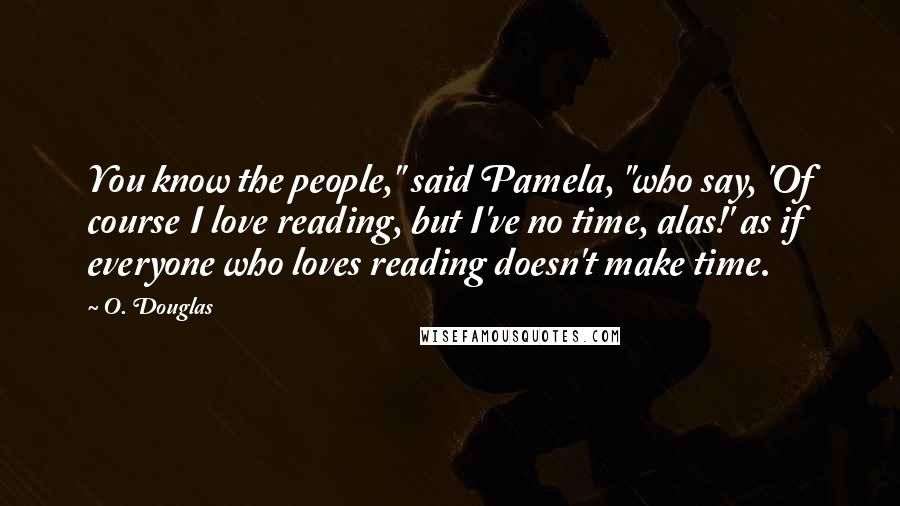 O. Douglas Quotes: You know the people," said Pamela, "who say, 'Of course I love reading, but I've no time, alas!' as if everyone who loves reading doesn't make time.