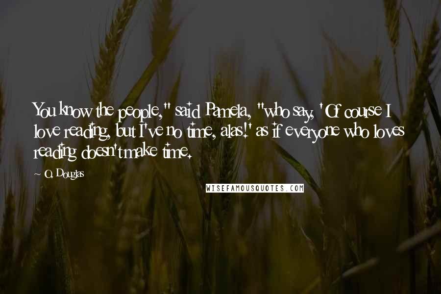 O. Douglas Quotes: You know the people," said Pamela, "who say, 'Of course I love reading, but I've no time, alas!' as if everyone who loves reading doesn't make time.