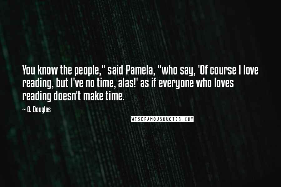 O. Douglas Quotes: You know the people," said Pamela, "who say, 'Of course I love reading, but I've no time, alas!' as if everyone who loves reading doesn't make time.