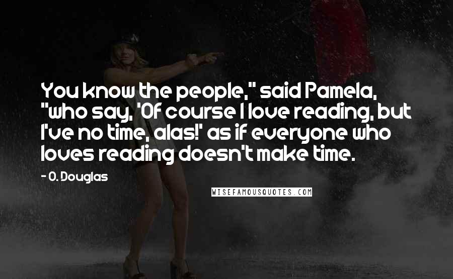 O. Douglas Quotes: You know the people," said Pamela, "who say, 'Of course I love reading, but I've no time, alas!' as if everyone who loves reading doesn't make time.