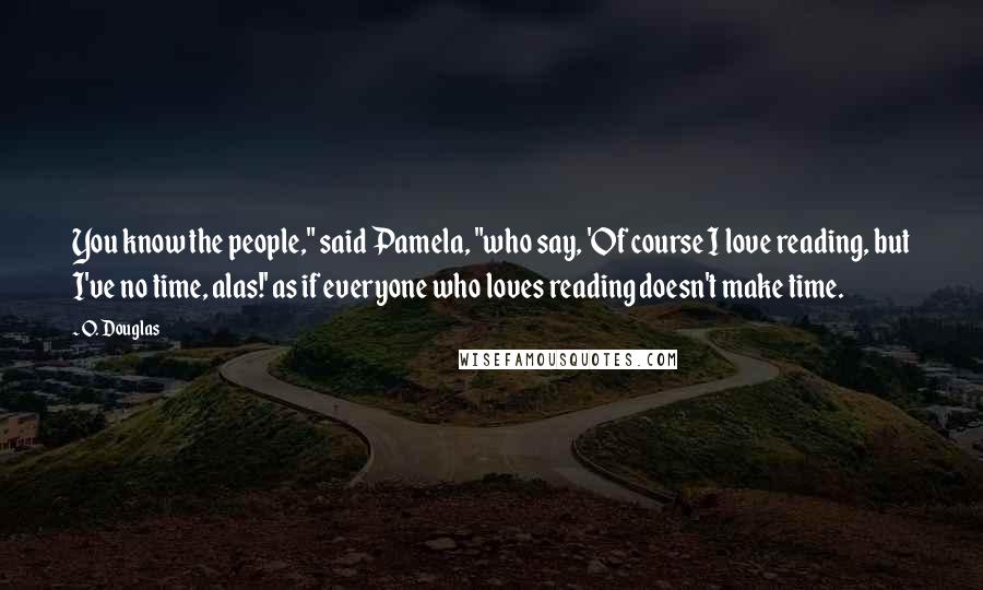 O. Douglas Quotes: You know the people," said Pamela, "who say, 'Of course I love reading, but I've no time, alas!' as if everyone who loves reading doesn't make time.