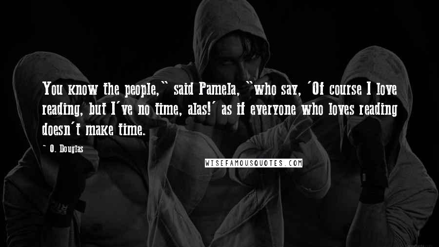 O. Douglas Quotes: You know the people," said Pamela, "who say, 'Of course I love reading, but I've no time, alas!' as if everyone who loves reading doesn't make time.