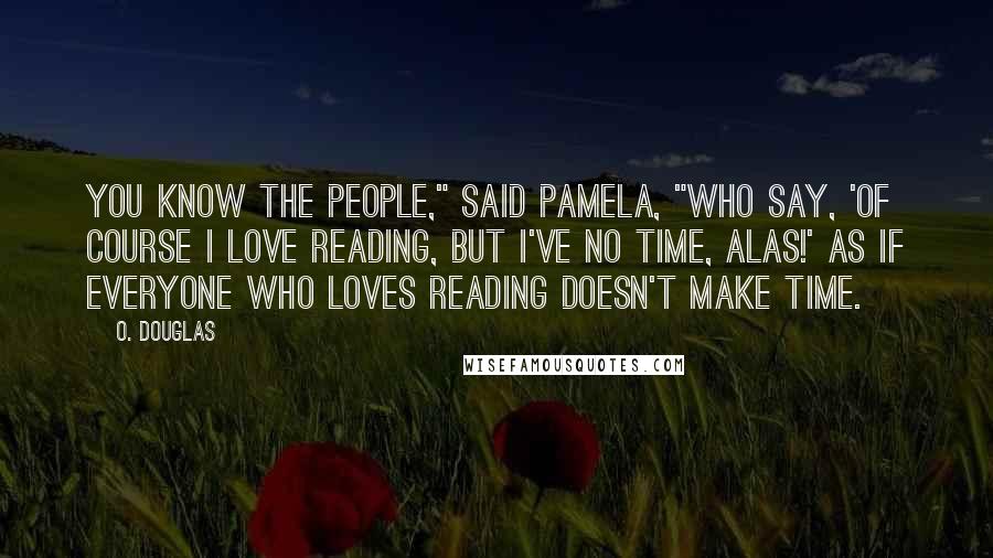 O. Douglas Quotes: You know the people," said Pamela, "who say, 'Of course I love reading, but I've no time, alas!' as if everyone who loves reading doesn't make time.
