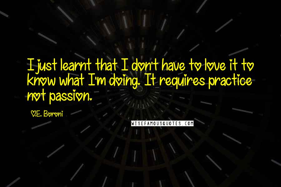 O.E. Boroni Quotes: I just learnt that I don't have to love it to know what I'm doing. It requires practice not passion.