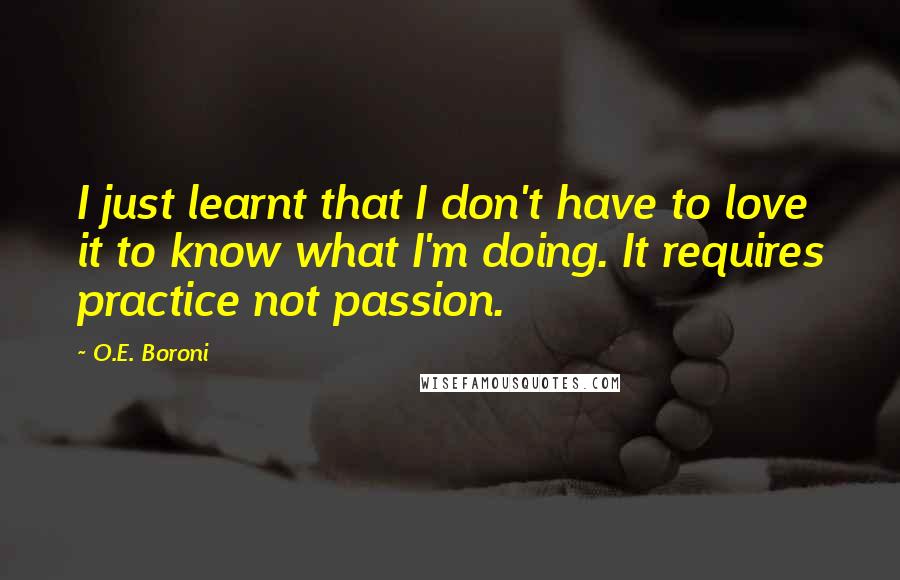 O.E. Boroni Quotes: I just learnt that I don't have to love it to know what I'm doing. It requires practice not passion.