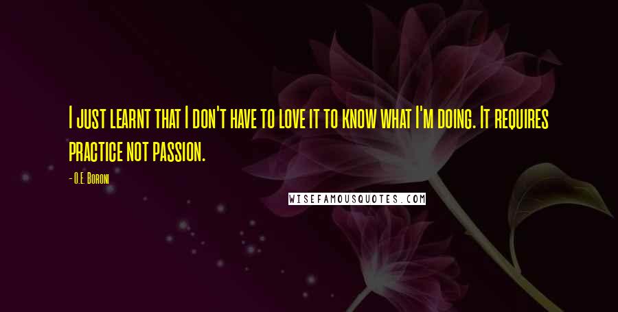 O.E. Boroni Quotes: I just learnt that I don't have to love it to know what I'm doing. It requires practice not passion.