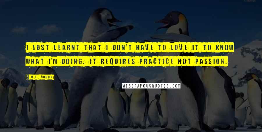 O.E. Boroni Quotes: I just learnt that I don't have to love it to know what I'm doing. It requires practice not passion.