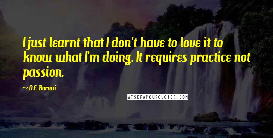 O.E. Boroni Quotes: I just learnt that I don't have to love it to know what I'm doing. It requires practice not passion.