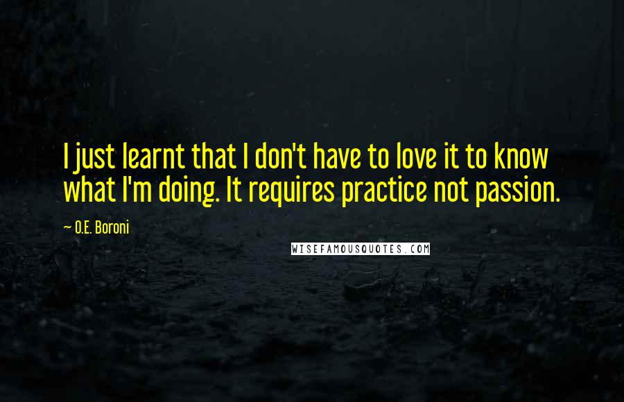 O.E. Boroni Quotes: I just learnt that I don't have to love it to know what I'm doing. It requires practice not passion.