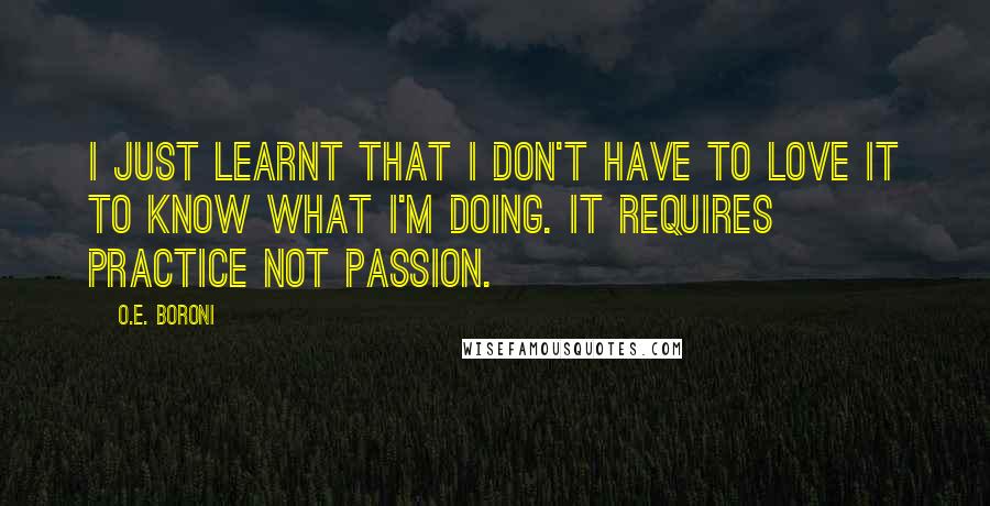 O.E. Boroni Quotes: I just learnt that I don't have to love it to know what I'm doing. It requires practice not passion.