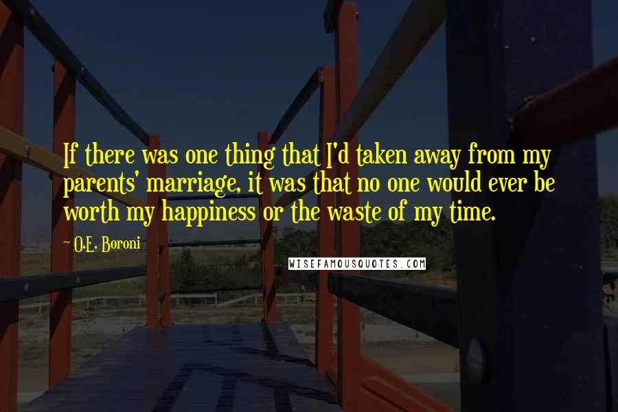 O.E. Boroni Quotes: If there was one thing that I'd taken away from my parents' marriage, it was that no one would ever be worth my happiness or the waste of my time.