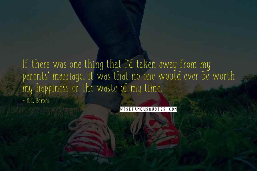 O.E. Boroni Quotes: If there was one thing that I'd taken away from my parents' marriage, it was that no one would ever be worth my happiness or the waste of my time.