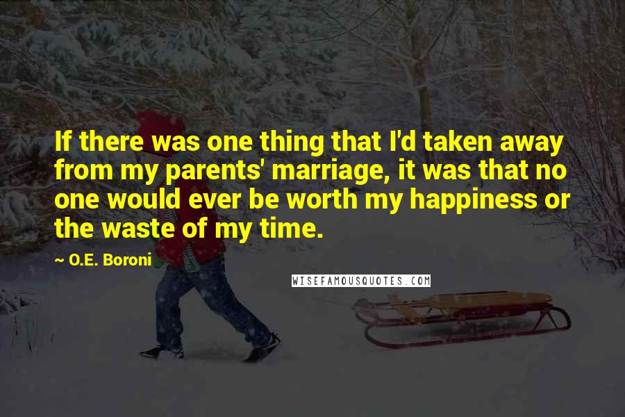 O.E. Boroni Quotes: If there was one thing that I'd taken away from my parents' marriage, it was that no one would ever be worth my happiness or the waste of my time.