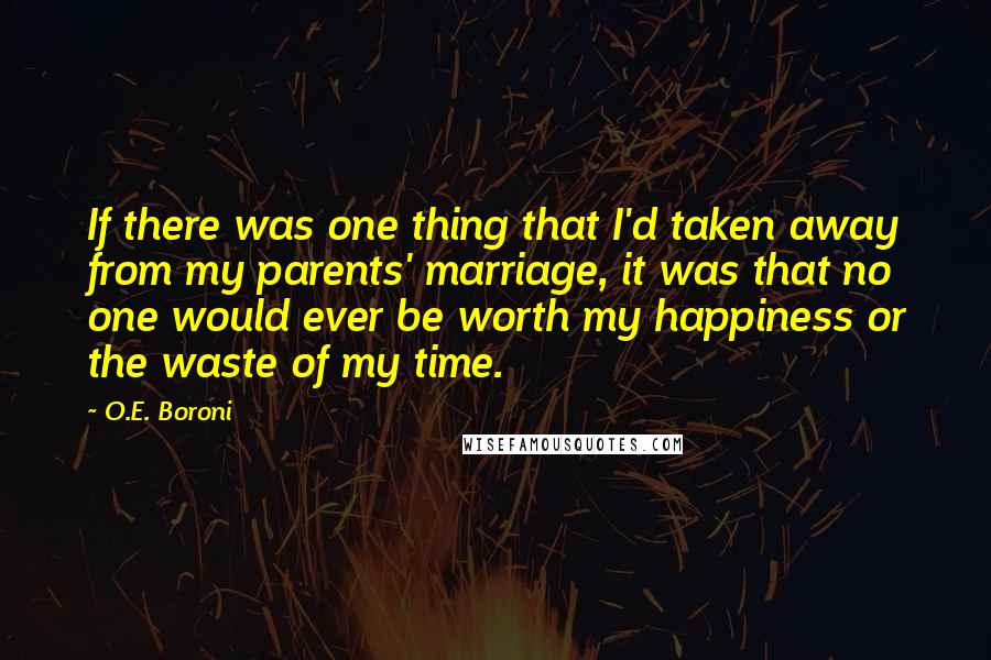 O.E. Boroni Quotes: If there was one thing that I'd taken away from my parents' marriage, it was that no one would ever be worth my happiness or the waste of my time.
