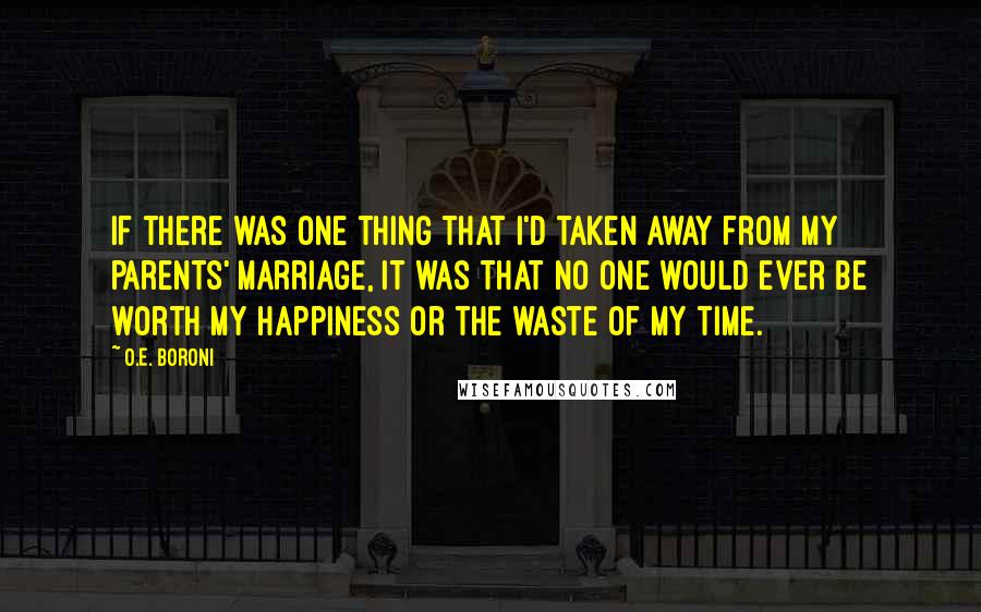 O.E. Boroni Quotes: If there was one thing that I'd taken away from my parents' marriage, it was that no one would ever be worth my happiness or the waste of my time.