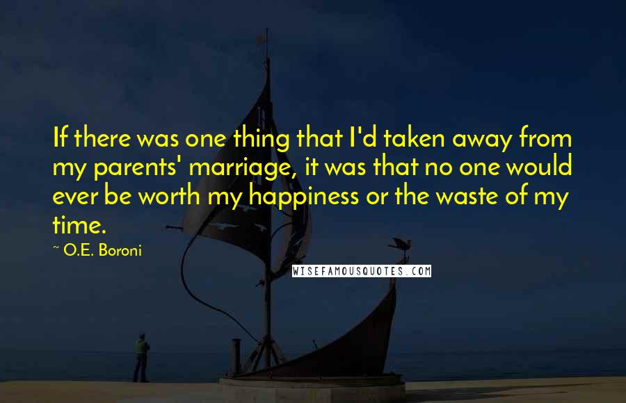 O.E. Boroni Quotes: If there was one thing that I'd taken away from my parents' marriage, it was that no one would ever be worth my happiness or the waste of my time.