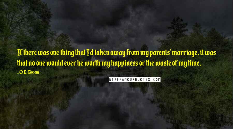 O.E. Boroni Quotes: If there was one thing that I'd taken away from my parents' marriage, it was that no one would ever be worth my happiness or the waste of my time.