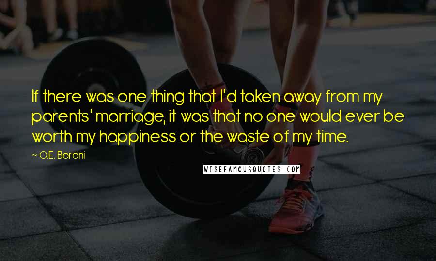 O.E. Boroni Quotes: If there was one thing that I'd taken away from my parents' marriage, it was that no one would ever be worth my happiness or the waste of my time.