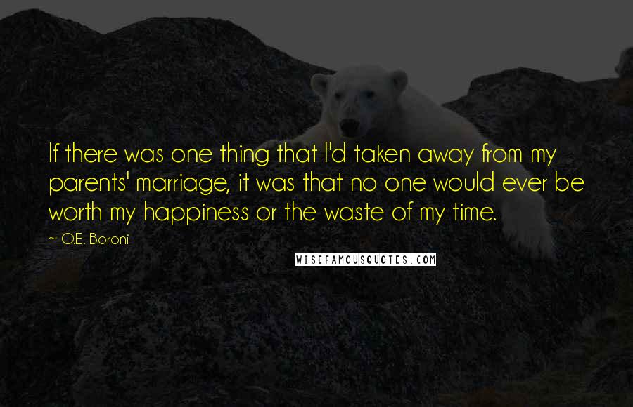 O.E. Boroni Quotes: If there was one thing that I'd taken away from my parents' marriage, it was that no one would ever be worth my happiness or the waste of my time.