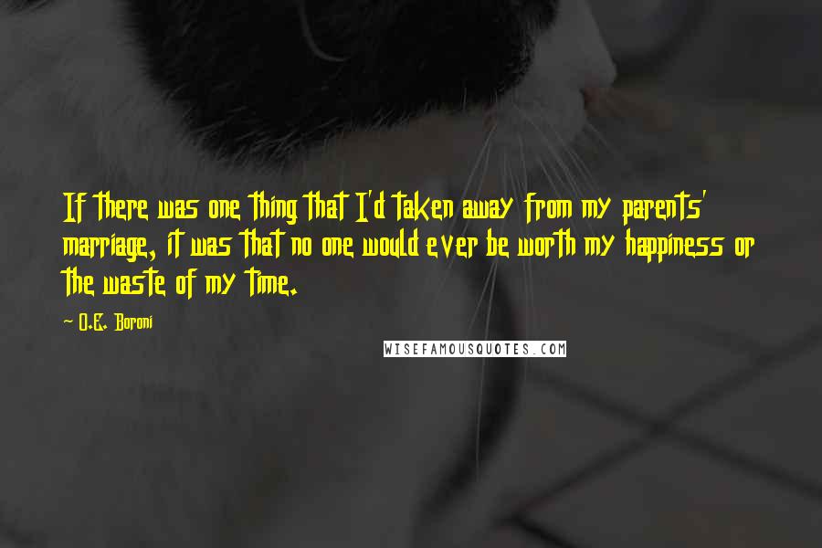 O.E. Boroni Quotes: If there was one thing that I'd taken away from my parents' marriage, it was that no one would ever be worth my happiness or the waste of my time.