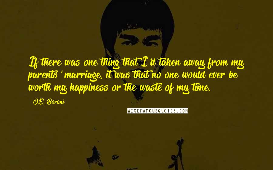 O.E. Boroni Quotes: If there was one thing that I'd taken away from my parents' marriage, it was that no one would ever be worth my happiness or the waste of my time.