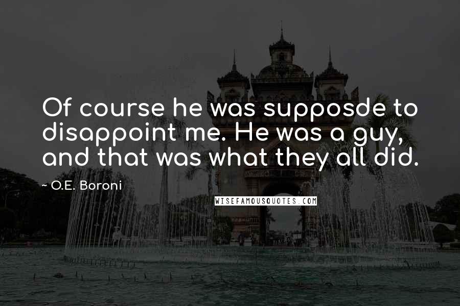 O.E. Boroni Quotes: Of course he was supposde to disappoint me. He was a guy, and that was what they all did.
