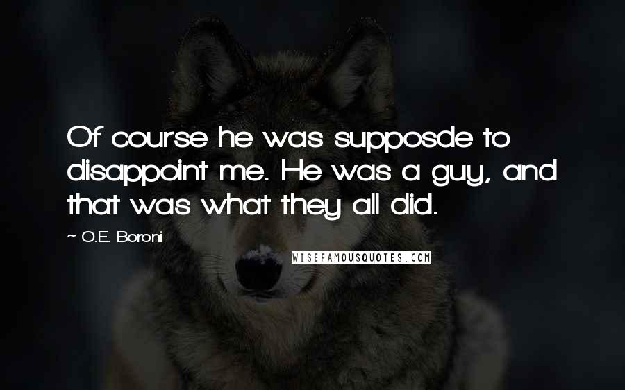 O.E. Boroni Quotes: Of course he was supposde to disappoint me. He was a guy, and that was what they all did.