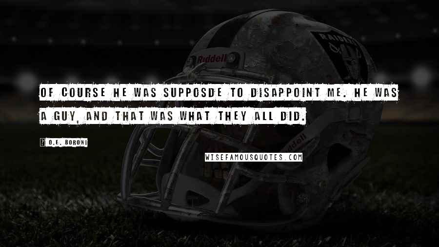 O.E. Boroni Quotes: Of course he was supposde to disappoint me. He was a guy, and that was what they all did.