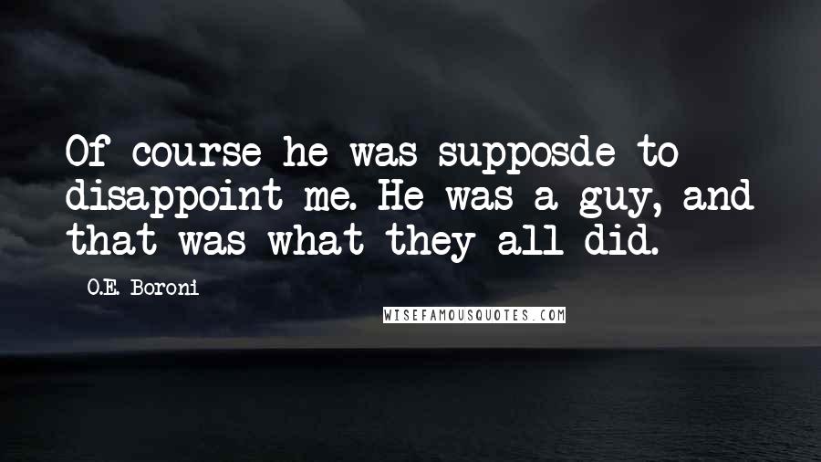 O.E. Boroni Quotes: Of course he was supposde to disappoint me. He was a guy, and that was what they all did.