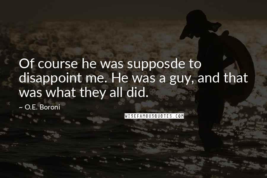 O.E. Boroni Quotes: Of course he was supposde to disappoint me. He was a guy, and that was what they all did.