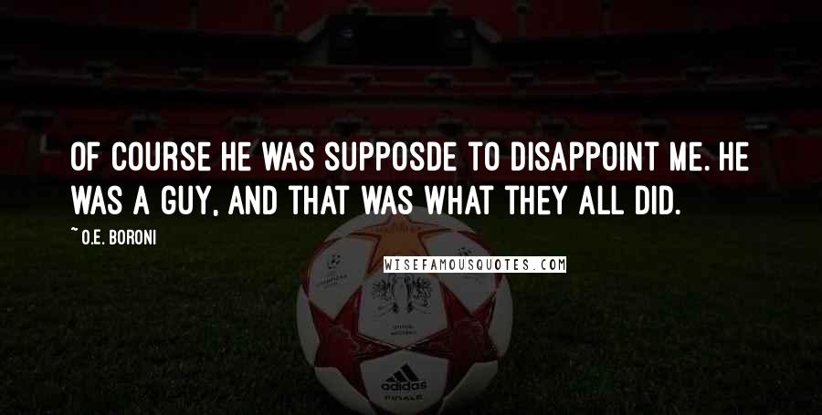 O.E. Boroni Quotes: Of course he was supposde to disappoint me. He was a guy, and that was what they all did.