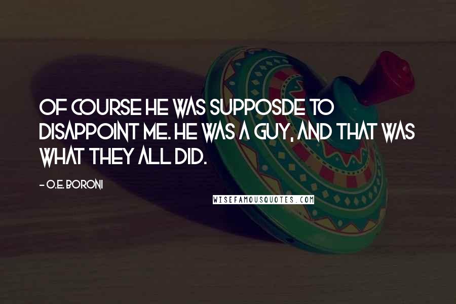 O.E. Boroni Quotes: Of course he was supposde to disappoint me. He was a guy, and that was what they all did.