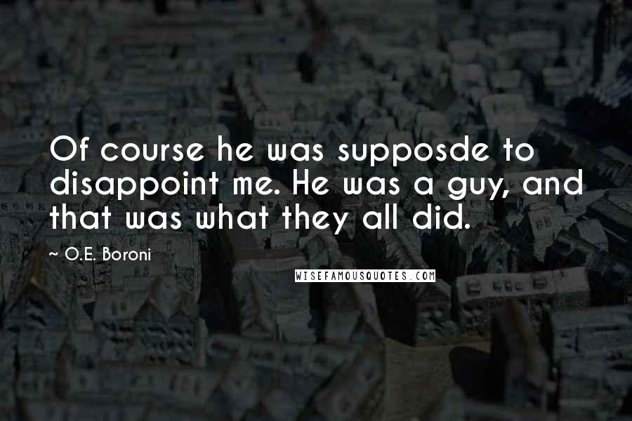 O.E. Boroni Quotes: Of course he was supposde to disappoint me. He was a guy, and that was what they all did.
