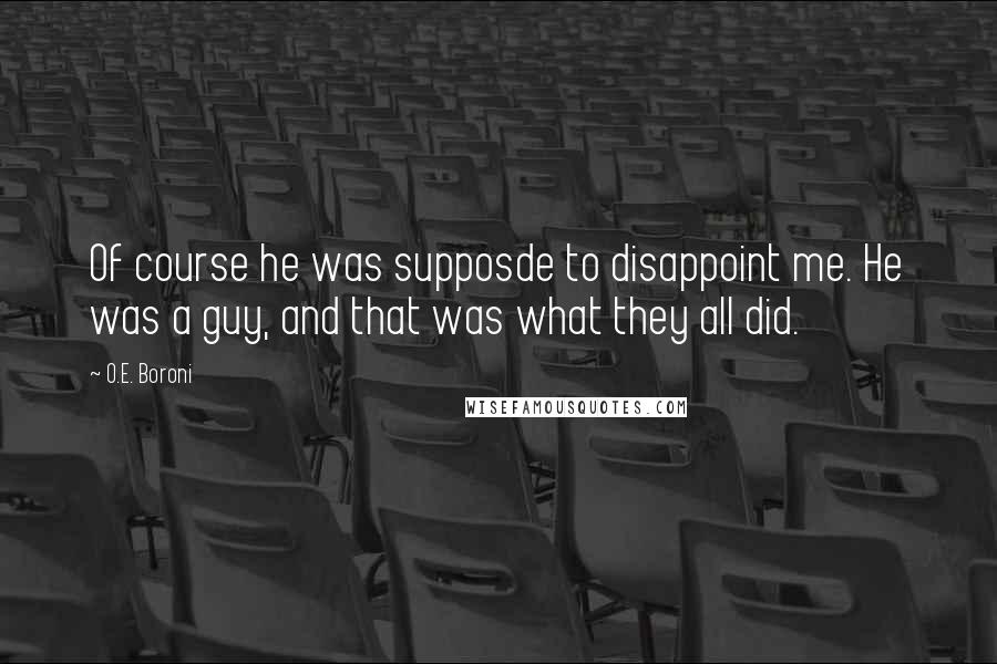 O.E. Boroni Quotes: Of course he was supposde to disappoint me. He was a guy, and that was what they all did.