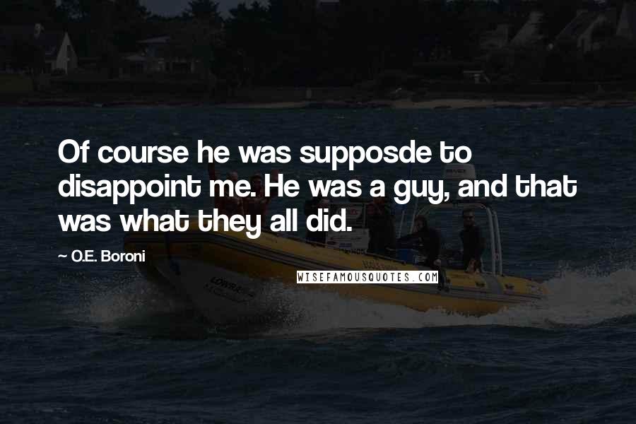 O.E. Boroni Quotes: Of course he was supposde to disappoint me. He was a guy, and that was what they all did.