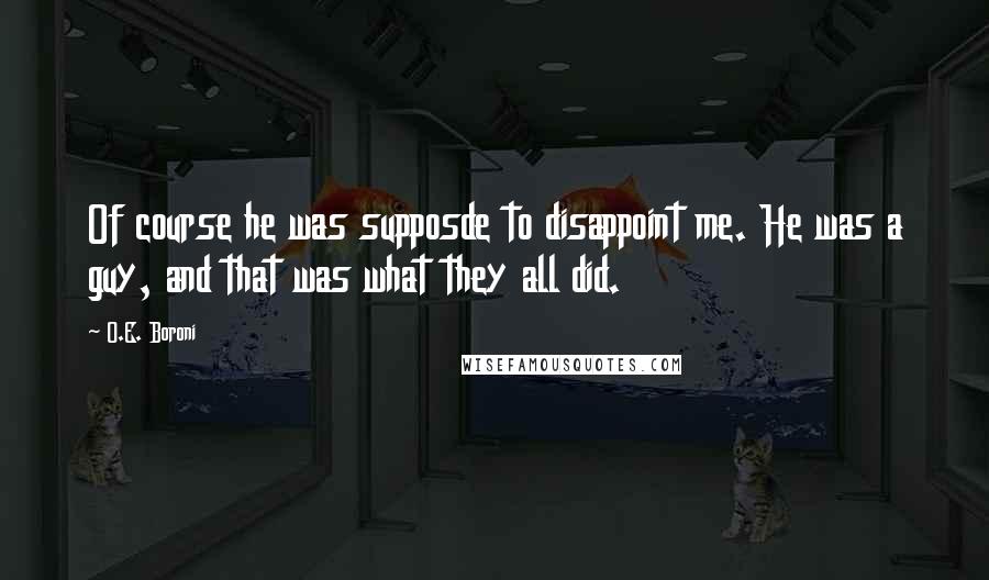 O.E. Boroni Quotes: Of course he was supposde to disappoint me. He was a guy, and that was what they all did.