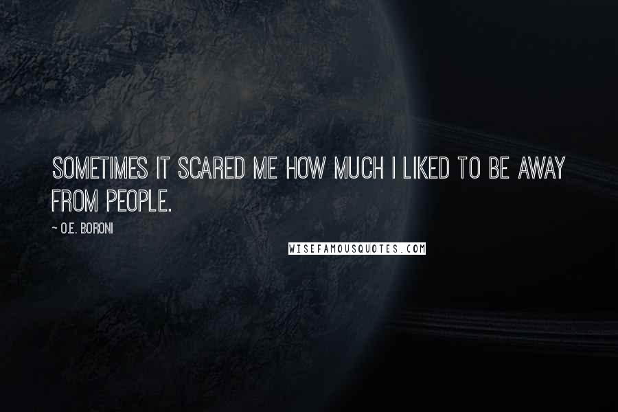 O.E. Boroni Quotes: Sometimes it scared me how much I liked to be away from people.