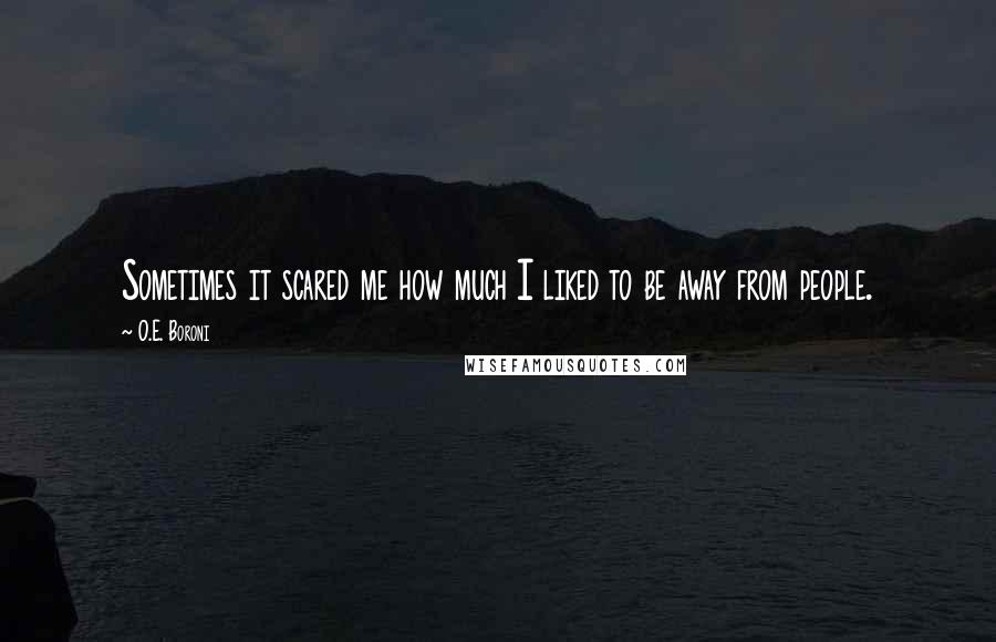 O.E. Boroni Quotes: Sometimes it scared me how much I liked to be away from people.