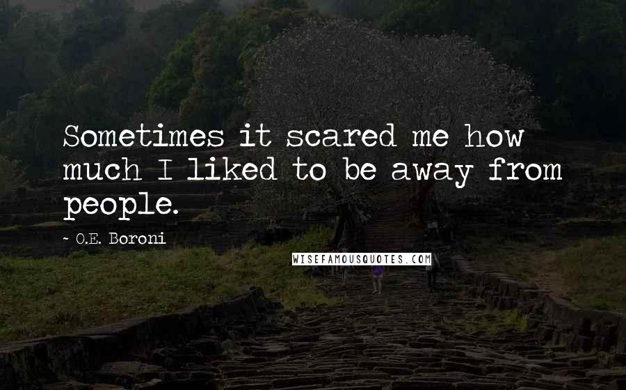 O.E. Boroni Quotes: Sometimes it scared me how much I liked to be away from people.