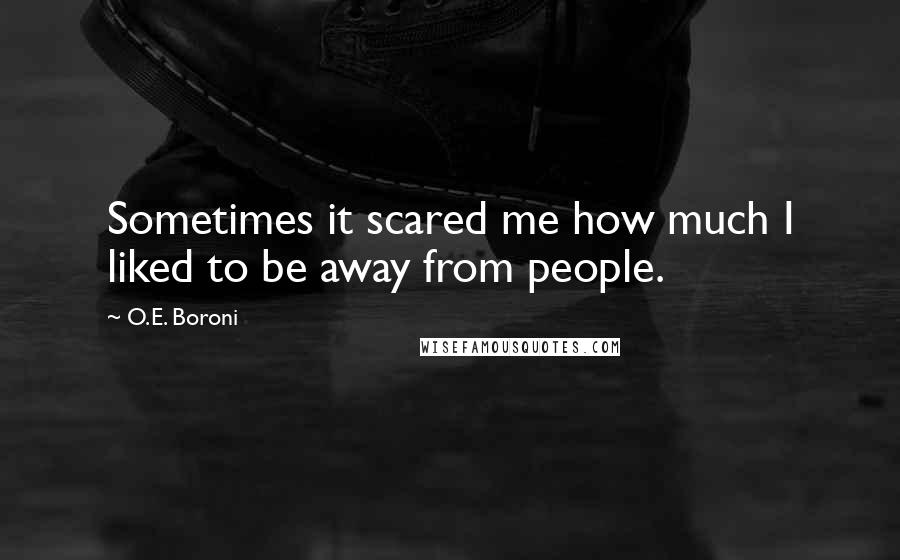 O.E. Boroni Quotes: Sometimes it scared me how much I liked to be away from people.