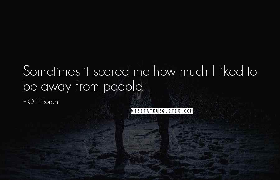 O.E. Boroni Quotes: Sometimes it scared me how much I liked to be away from people.