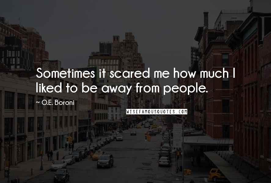 O.E. Boroni Quotes: Sometimes it scared me how much I liked to be away from people.