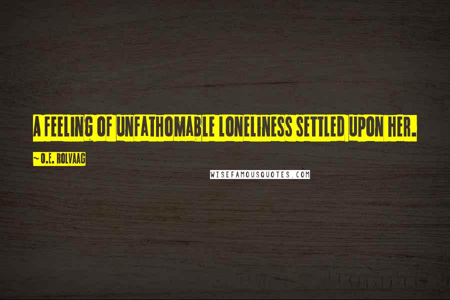 O.E. Rolvaag Quotes: A feeling of unfathomable loneliness settled upon her.