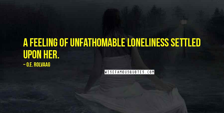 O.E. Rolvaag Quotes: A feeling of unfathomable loneliness settled upon her.