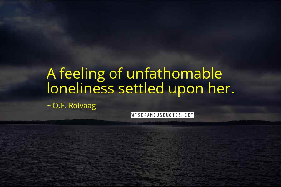 O.E. Rolvaag Quotes: A feeling of unfathomable loneliness settled upon her.