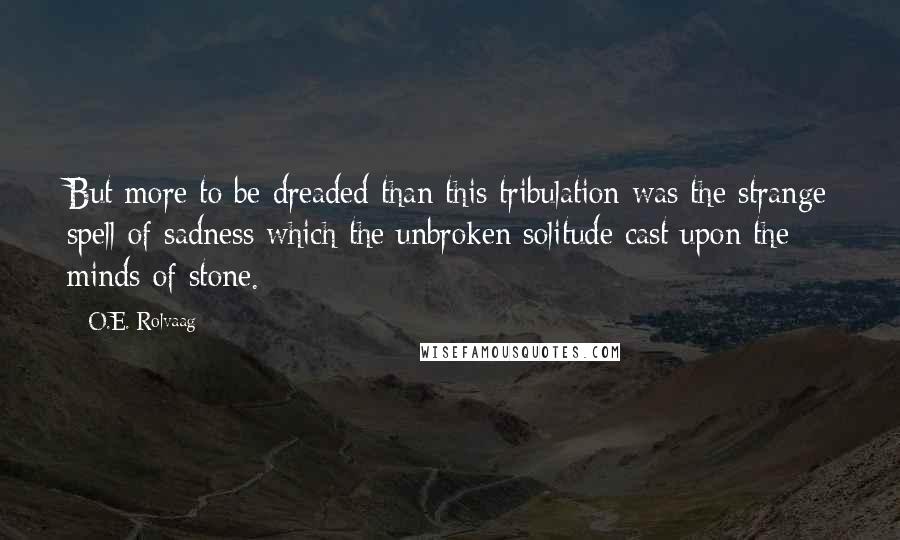 O.E. Rolvaag Quotes: But more to be dreaded than this tribulation was the strange spell of sadness which the unbroken solitude cast upon the minds of stone.